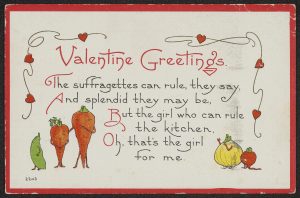 Valentine depicting anthropomorphized vegetables with the text "Valentine Greetings. The Suffragettes can rule, they say, and splendid they may be, But the girl who can rule the kitchen, Oh that's the girl for me."